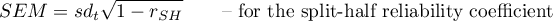 \begin{displaymath}
SEM=sd_t\sqrt{1-r_{SH}} \qquad\textrm{-- for the split-half reliability coefficient}
\end{displaymath}