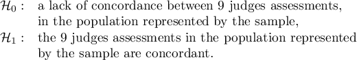 $\begin{array}{cl}
\mathcal{H}_0: & $a lack of concordance between 9 judges assessments,$\\
& $in the population represented by the sample, $\\
\mathcal{H}_1: & $the 9 judges assessments in the population represented$\\
& $by the sample are concordant.$
\end{array}$