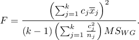 \begin{displaymath}
F=\frac{\left(\sum_{j=1}^k c_j\overline{x}_j\right)^2}{(k-1)\left(\sum_{j=1}^k \frac{c_j^2}{n_j}\right)MS_{WG}}.
\end{displaymath}