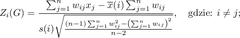 \begin{displaymath}
Z_i(G)=\frac{\sum_{j=1}^nw_{ij}x_j-\overline{x}(i)\sum_{j=1}^nw_{ij}}{s(i)\sqrt{\frac{(n-1)\sum_{j=1}^nw_{ij}^2-\left(\sum_{j=1}^nw_{ij}\right)^2}{n-2}}}, \quad \textrm{gdzie: $i\neq j$};
\end{displaymath}