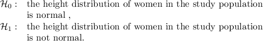 $\begin{array}{cl}
\mathcal{H}_0: & $the height distribution of women in the study population $\\
&$is normal ,$\\
\mathcal{H}_1: & $the height distribution of women in the study population $ \\
&$is not normal.$
\end{array}$