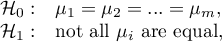 \begin{array}{cl}
\mathcal{H}_0: & \mu_1=\mu_2=...=\mu_m,\\
\mathcal{H}_1: & $not all $\mu_i$ are equal,$
\end{array}