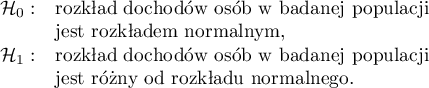 
$
\begin{array}{cl}
\mathcal{H}_0: & $rozkład dochodów osób w badanej populacji $\\
&$jest rozkładem normalnym,$\\
\mathcal{H}_1: & $rozkład dochodów osób w badanej populacji $ \\
&$jest różny od rozkładu normalnego.$
\end{array}
$
