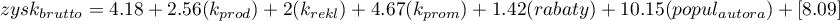 \begin{displaymath}
zysk_{brutto}=4.18+2.56(k_{prod})+2(k_{rekl})+4.67(k_{prom})+1.42(rabaty)+10.15(popul_{autora})+[8.09]
\end{displaymath}