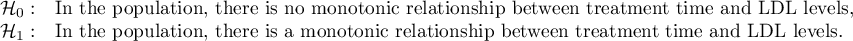 $\begin{array}{cl}
\mathcal{H}_0: & $In the population, there is no monotonic relationship between treatment time and LDL levels,$\\
\mathcal{H}_1: & $In the population, there is a monotonic relationship between treatment time and LDL levels.$
\end{array}$