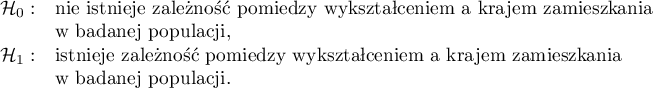 
$
\begin{array}{cl}
\mathcal{H}_0: & $nie istnieje zależność pomiędzy wykształceniem a krajem zamieszkania$\\
&$w badanej populacji,$\\
\mathcal{H}_1: & $istnieje zależność pomiędzy wykształceniem a krajem zamieszkania$\\
&$w badanej populacji.$
\end{array}
$
