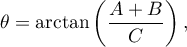 \begin{displaymath}
\theta=\arctan\left(\frac{A+B}{C}\right),
\end{displaymath}