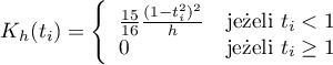 \begin{displaymath}
K_h(t_i)= \left\{ \begin{array}{ll}
\frac{15}{16}\frac{(1-t_i^2)^2}{h} & \textrm{jeżeli $t_i<1$}\\
0 & \textrm{jeżeli $t_i \geq 1$}\\
\end{array} \right.
\end{displaymath}