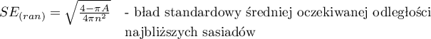 \begin{array}{cl}
SE_{(ran)} = \sqrt{\frac{4-\pi A}{4\pi n^2}} & \textrm{- błąd standardowy  średniej oczekiwanej odległości}\\
&\textrm{najbliższych sąsiadów }
\end{array}
