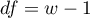 $df=w-1$