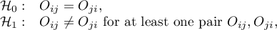 \begin{array}{cl}
\mathcal{H}_0: & O_{ij}=O_{ji},\\
\mathcal{H}_1: & O_{ij}\neq O_{ji} $ for at least one pair $ O_{ij}, O_{ji},
\end{array}