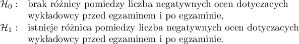 
$
\begin{array}{cl}
\mathcal{H}_0: & $brak różnicy pomiędzy liczbą negatywnych ocen dotyczących $\\
&$wykładowcy przed egzaminem i po egzaminie,$\\
\mathcal{H}_1: & $istnieje różnica pomiędzy liczbą negatywnych ocen dotyczących $\\
&$wykładowcy przed egzaminem i po egzaminie.$
\end{array}
$
