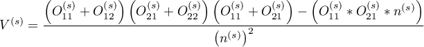 $\displaystyle V^{(s)}=\frac{\left(O_{11}^{(s)}+O_{12}^{(s)}\right)\left(O_{21}^{(s)}+O_{22}^{(s)}\right)\left(O_{11}^{(s)}+O_{21}^{(s)}\right)-\left(O_{11}^{(s)}*O_{21}^{(s)}*n^{(s)}\right)}{\left(n^{(s)}\right)^2}$