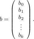 
$
b=\left( \begin{array}{ccc}
b_0\\
b_1\\
b_2\\
\vdots\\
b_k
\end{array}\right). $
