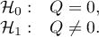 $\begin{array}{cl}
\mathcal{H}_0: &Q=0,\\
\mathcal{H}_1: &Q\neq 0.
\end{array}$