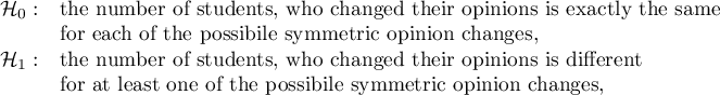 $\begin{array}{cl}
\mathcal{H}_0: & $the number of students, who changed their opinions is exactly the same$\\
&$for each of the possibile symmetric opinion changes,$\\
\mathcal{H}_1: & $the number of students, who changed their opinions is different$\\
&$for at least one of the possibile symmetric opinion changes,$
\end{array}$