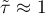 $\tilde{\tau}\approx1$