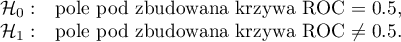 \begin{array}{cl}
\mathcal{H}_0: & $pole pod zbudowaną krzywą ROC $=0.5, \\
\mathcal{H}_1: & $pole pod zbudowaną krzywą ROC $\neq 0.5.
\end{array}