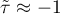 $\tilde{\tau}\approx-1$