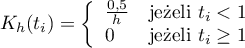 \begin{displaymath}
K_h(t_i)= \left\{ \begin{array}{ll}
\frac{0,5}{h} & \textrm{jeżeli $t_i<1$}\\
0 & \textrm{jeżeli $t_i \geq 1$}\\
\end{array} \right.
\end{displaymath}