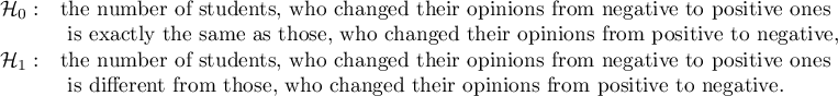 $\begin{array}{cl}
\mathcal{H}_0: & $the number of students, who changed their opinions from negative to positive ones$\\
&$ is exactly the same as those, who changed their opinions from positive to negative,$\\
\mathcal{H}_1: & $the number of students, who changed their opinions from negative to positive ones$\\
&$ is different from those, who changed their opinions from positive to negative.$
\end{array}$