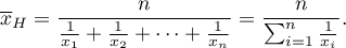 \begin{displaymath}
\overline{x}_H=\frac{n}{\frac{1}{x_1}+\frac{1}{x_2}+\cdots+\frac{1}{x_n}}=\frac{n}{\sum_{i=1}^{n}\frac{1}{x_i}}.
\end{displaymath}