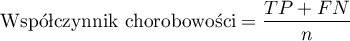 \begin{displaymath}
\textrm{Współczynnik chorobowości}=\frac{TP+FN}{n}
\end{displaymath}