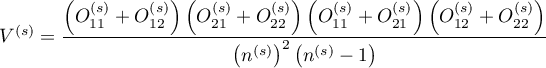 $\displaystyle V^{(s)}=\frac{\left(O_{11}^{(s)}+O_{12}^{(s)}\right)\left(O_{21}^{(s)}+O_{22}^{(s)}\right)\left(O_{11}^{(s)}+O_{21}^{(s)}\right)\left(O_{12}^{(s)}+O_{22}^{(s)}\right)}{\left(n^{(s)}\right)^2\left(n^{(s)}-1\right)}$