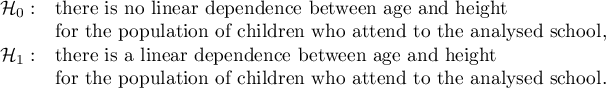 $\begin{array}{cl}
\mathcal{H}_0: & $there is no linear dependence between age and height$\\
&$for the population of children who attend to the analysed school,$\\
\mathcal{H}_1: & $there is a linear dependence between age and height$\\
&$for the population of children who attend to the analysed school.$
\end{array}$