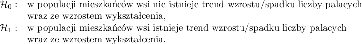 \begin{array}{cl}
	\mathcal{H}_0: & $w populacji mieszkańców wsi nie istnieje trend wzrostu/spadku liczby palących $\\
		& $wraz ze wzrostem wykształcenia, $\\
	\mathcal{H}_1: & $w populacji mieszkańców wsi istnieje trend wzrostu/spadku liczby palących $\\
	& $wraz ze wzrostem wykształcenia. $
\end{array}