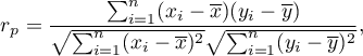 \begin{displaymath}
r_p=\frac{\sum_{i=1}^n(x_i-\overline{x})(y_i-\overline{y})}{\sqrt{\sum_{i=1}^n(x_i-\overline{x})^2}\sqrt{\sum_{i=1}^n(y_i-\overline{y})^2}},
\end{displaymath}